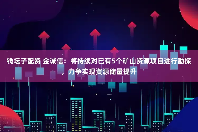 钱坛子配资 金诚信：将持续对已有5个矿山资源项目进行勘探，力争实现资源储量提升