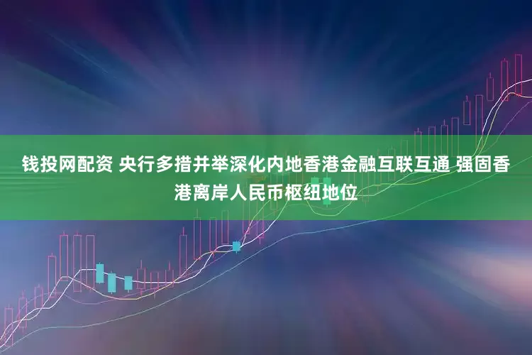 钱投网配资 央行多措并举深化内地香港金融互联互通 强固香港离岸人民币枢纽地位