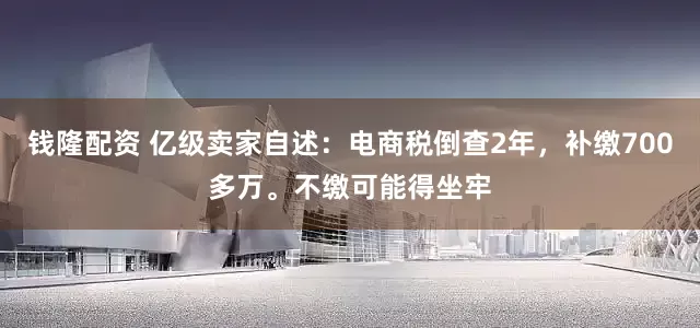 钱隆配资 亿级卖家自述：电商税倒查2年，补缴700多万。不缴可能得坐牢