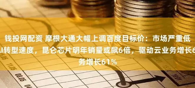 钱投网配资 摩根大通大幅上调百度目标价：市场严重低估AI转型速度，昆仑芯片明年销量或飙6倍，驱动云业务增长61%