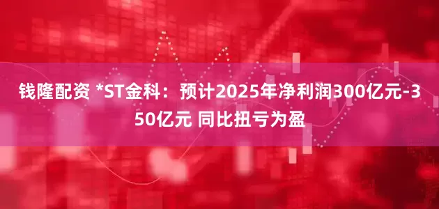 钱隆配资 *ST金科：预计2025年净利润300亿元-350亿元 同比扭亏为盈