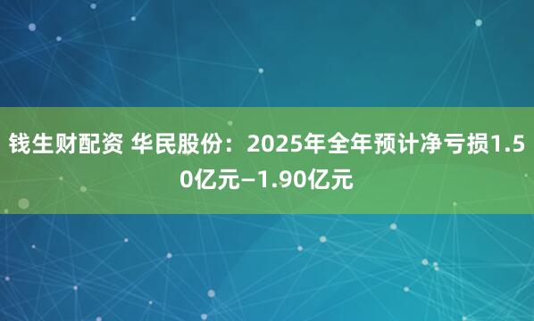 钱生财配资 华民股份：2025年全年预计净亏损1.50亿元—1.90亿元