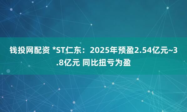 钱投网配资 *ST仁东：2025年预盈2.54亿元~3.8亿元 同比扭亏为盈